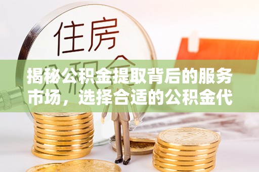 乐都揭秘公积金提取背后的服务市场，选择合适的公积金代办提取公司是关键