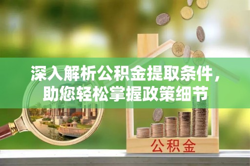 乐都深入解析公积金提取条件，助您轻松掌握政策细节