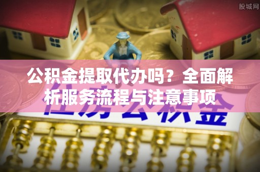 乐都公积金提取代办吗？全面解析服务流程与注意事项