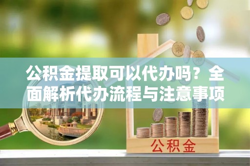 乐都公积金提取可以代办吗？全面解析代办流程与注意事项