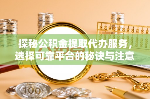 乐都探秘公积金提取代办服务，选择可靠平台的秘诀与注意事项