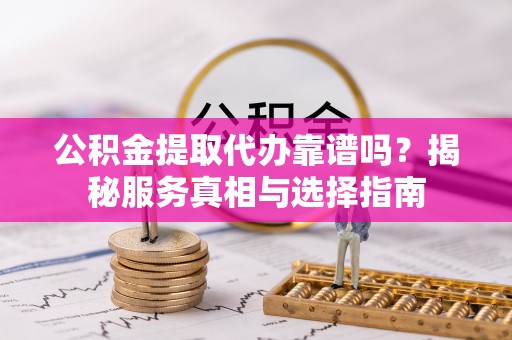 乐都公积金提取代办靠谱吗？揭秘服务真相与选择指南