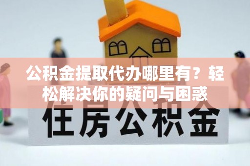 乐都公积金提取代办哪里有？轻松解决你的疑问与困惑