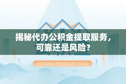 乐都揭秘代办公积金提取服务，可靠还是风险？