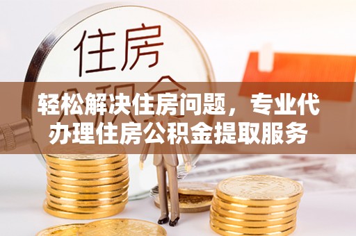 乐都轻松解决住房问题，专业代办理住房公积金提取服务