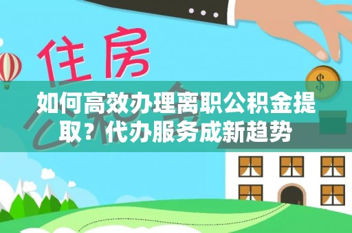 乐都如何高效办理离职公积金提取？代办服务成新趋势
