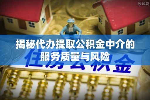 乐都揭秘代办提取公积金中介的服务质量与风险